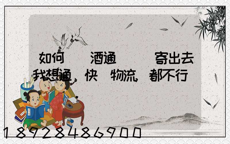 如何將黃酒通過貨運寄出去我想通過快遞物流,都不行。